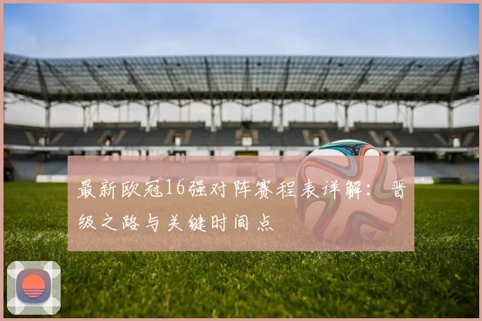 最新欧冠16强对阵赛程表详解：晋级之路与关键时间点