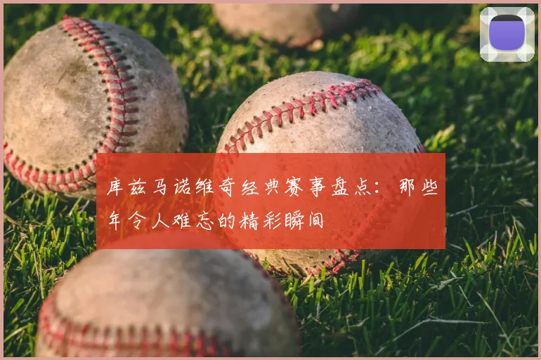 库兹马诺维奇经典赛事盘点：那些年令人难忘的精彩瞬间