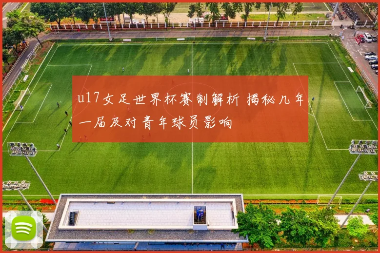 u17女足世界杯赛制解析 揭秘几年一届及对青年球员影响