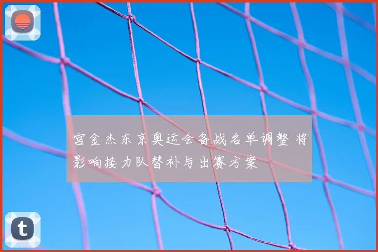 宫金杰东京奥运会备战名单调整 将影响接力队替补与出赛方案