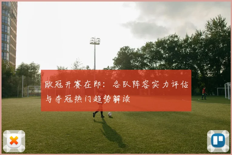 欧冠开赛在即：各队阵容实力评估与夺冠热门趋势解读