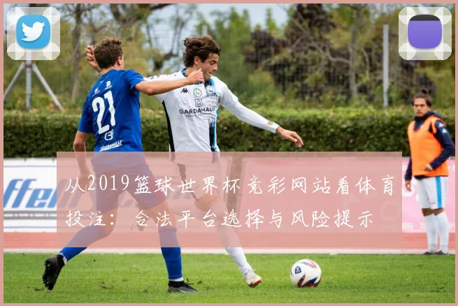 从2019篮球世界杯竞彩网站看体育投注：合法平台选择与风险提示