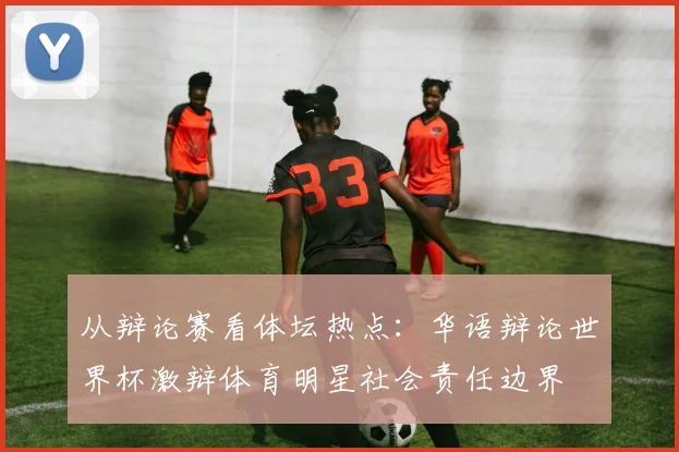 从辩论赛看体坛热点：华语辩论世界杯激辩体育明星社会责任边界