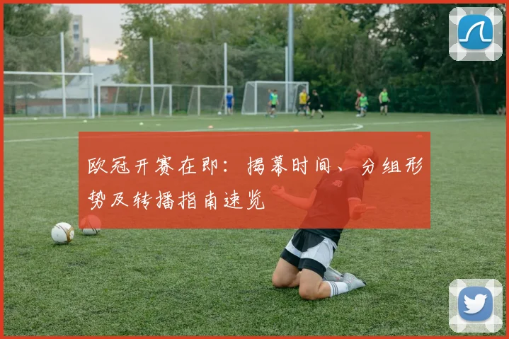 欧冠开赛在即：揭幕时间、分组形势及转播指南速览