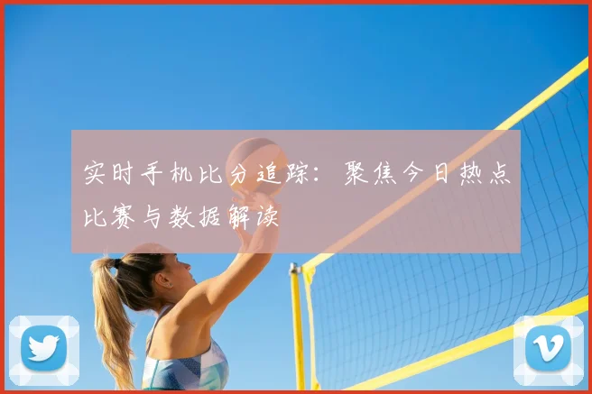 实时手机比分追踪：聚焦今日热点比赛与数据解读