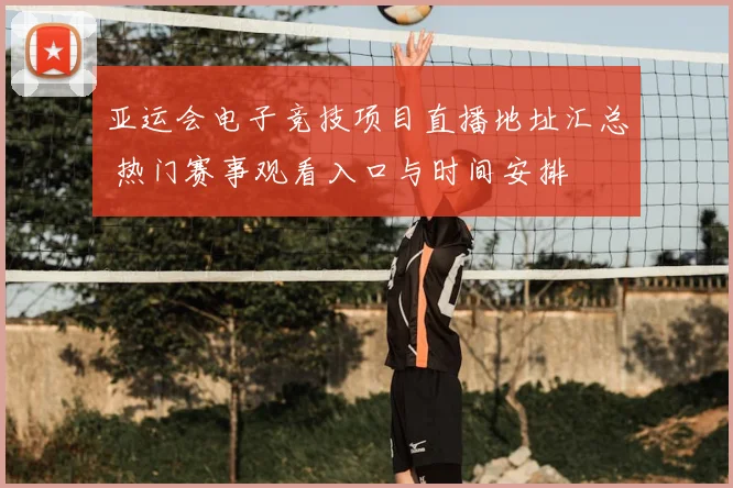 亚运会电子竞技项目直播地址汇总 热门赛事观看入口与时间安排