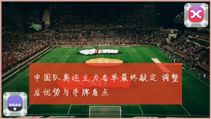 中国队奥运主力名单最终敲定 调整后优势与夺牌看点