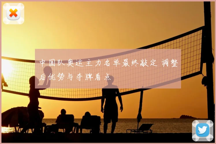 中国队奥运主力名单最终敲定 调整后优势与夺牌看点