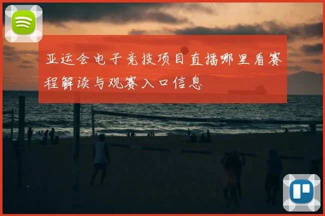 亚运会电子竞技项目直播哪里看赛程解读与观赛入口信息