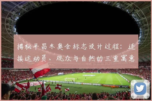 揭秘平昌冬奥会标志设计过程:连接运动员、观众与自然的三重寓意