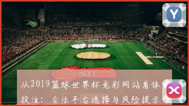 从2019篮球世界杯竞彩网站看体育投注：合法平台选择与风险提示