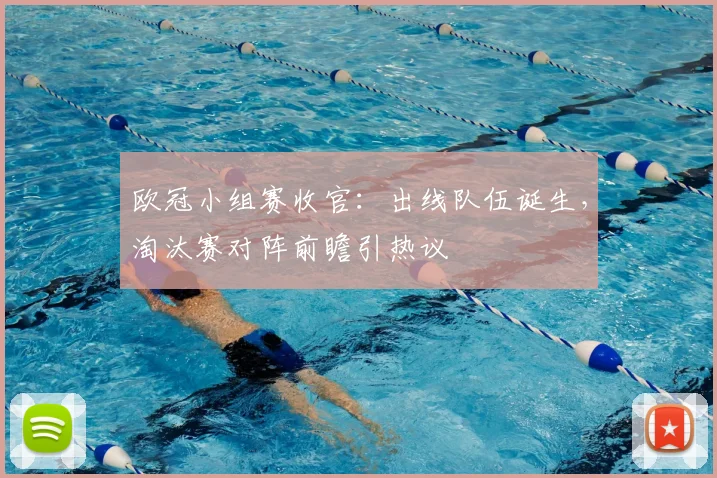 欧冠小组赛收官：出线队伍诞生，淘汰赛对阵前瞻引热议