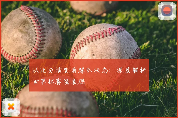 从比分演变看球队状态：深度解析世界杯赛场表现