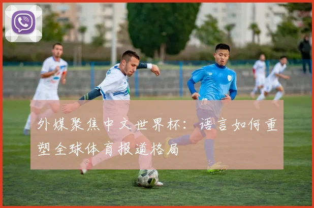 外媒聚焦中文世界杯:语言如何重塑全球体育报道格局