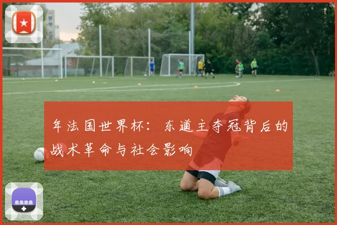 年法国世界杯：东道主夺冠背后的战术革命与社会影响
