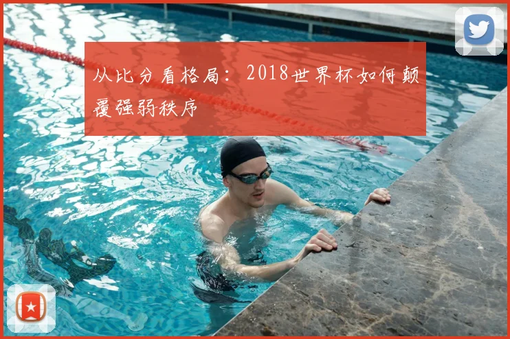 从比分看格局：2018世界杯如何颠覆强弱秩序