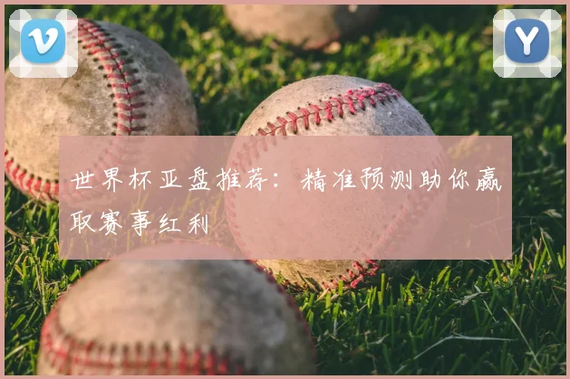 世界杯亚盘推荐：精准预测助你赢取赛事红利