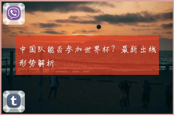 中国队能否参加世界杯?最新出线形势解析