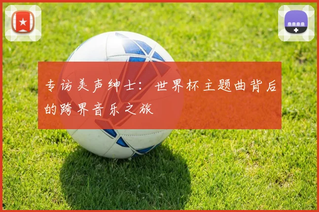 专访美声绅士:世界杯主题曲背后的跨界音乐之旅