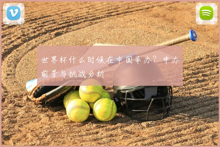 世界杯什么时候在中国举办？申办前景与挑战分析