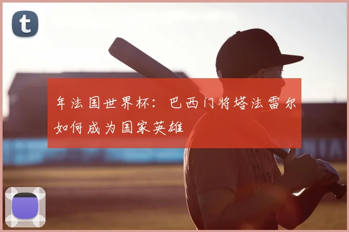 年法国世界杯：巴西门将塔法雷尔如何成为国家英雄