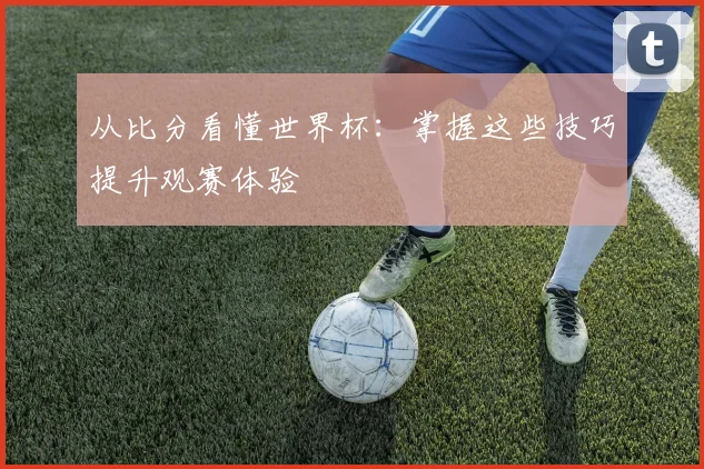 从比分看懂世界杯：掌握这些技巧提升观赛体验