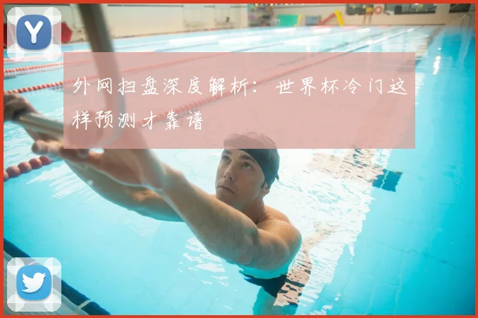 外网扫盘深度解析:世界杯冷门这样预测才靠谱