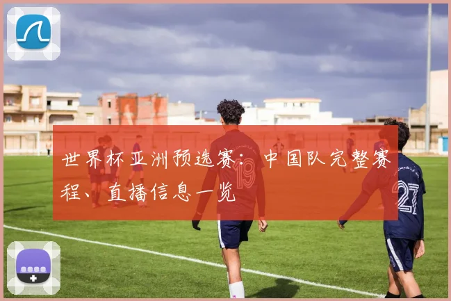 世界杯亚洲预选赛:中国队完整赛程、直播信息一览