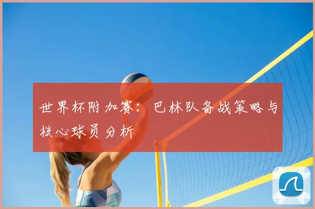 世界杯附加赛:巴林队备战策略与核心球员分析