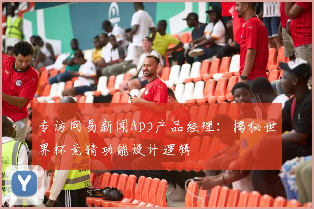 专访网易新闻App产品经理:揭秘世界杯竞猜功能设计逻辑