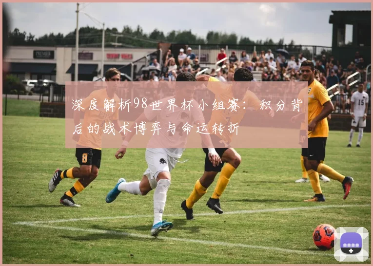 深度解析98世界杯小组赛：积分背后的战术博弈与命运转折