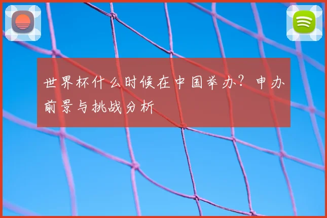 世界杯什么时候在中国举办？申办前景与挑战分析