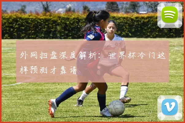 外网扫盘深度解析:世界杯冷门这样预测才靠谱