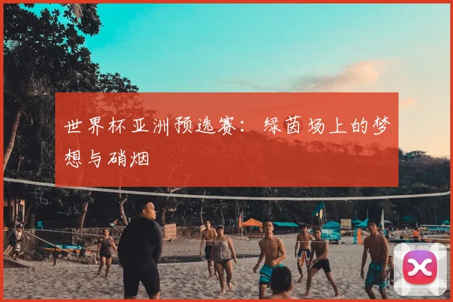 世界杯亚洲预选赛：绿茵场上的梦想与硝烟