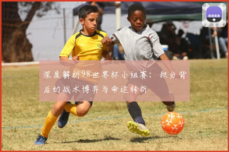 深度解析98世界杯小组赛:积分背后的战术博弈与命运转折