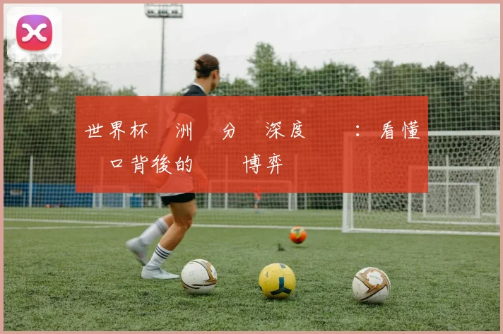 世界杯亞洲讓分盤深度報導：看懂盤口背後的戰術博弈