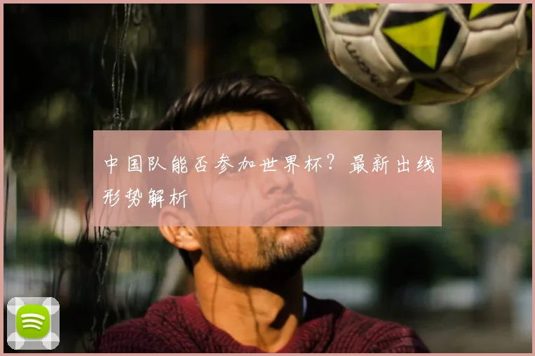 中国队能否参加世界杯?最新出线形势解析