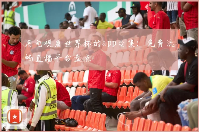 用电视看世界杯的app合集:免费流畅直播平台盘点